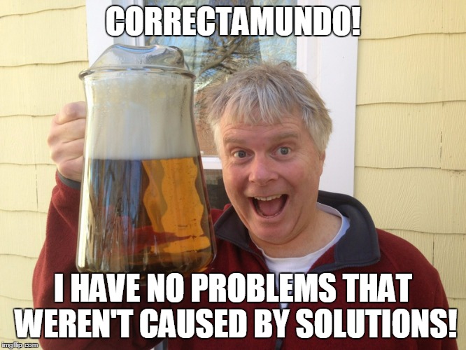 CORRECTAMUNDO! I HAVE NO PROBLEMS THAT WEREN'T CAUSED BY SOLUTIONS! | made w/ Imgflip meme maker