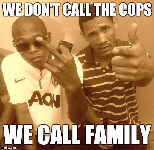 WE DON'T CALL THE COPS; WE CALL FAMILY | image tagged in memes | made w/ Imgflip meme maker