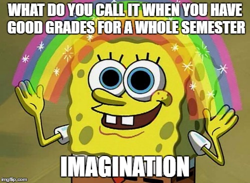Imagination Spongebob Meme | WHAT DO YOU CALL IT WHEN YOU HAVE GOOD GRADES FOR A WHOLE SEMESTER; IMAGINATION | image tagged in memes,imagination spongebob | made w/ Imgflip meme maker
