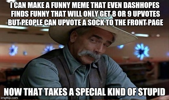 its true! people really once upvoted a random sock to the front page | I CAN MAKE A FUNNY MEME THAT EVEN DASHHOPES FINDS FUNNY THAT WILL ONLY GET 8 OR 9 UPVOTES BUT PEOPLE CAN UPVOTE A SOCK TO THE FRONT PAGE; NOW THAT TAKES A SPECIAL KIND OF STUPID | image tagged in memes,funny,popular,gifs,dogs,dashhopes | made w/ Imgflip meme maker