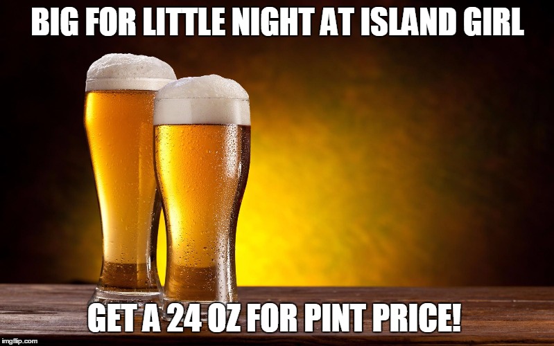 Beer glasses | BIG FOR LITTLE NIGHT AT ISLAND GIRL; GET A 24 OZ FOR PINT PRICE! | image tagged in beer glasses | made w/ Imgflip meme maker