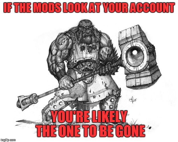 Troll Smasher | IF THE MODS LOOK AT YOUR ACCOUNT YOU'RE LIKELY THE ONE TO BE GONE | image tagged in troll smasher | made w/ Imgflip meme maker