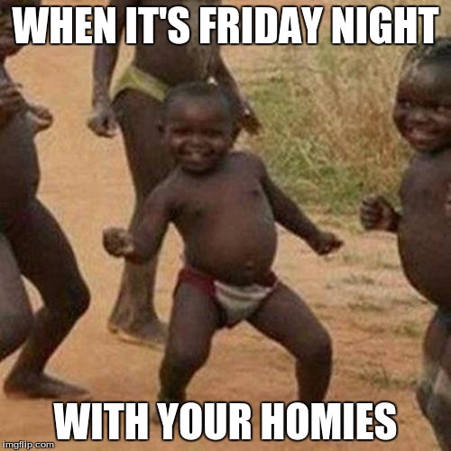 Third World Success Kid | WHEN IT'S FRIDAY NIGHT; WITH YOUR HOMIES | image tagged in memes,third world success kid | made w/ Imgflip meme maker