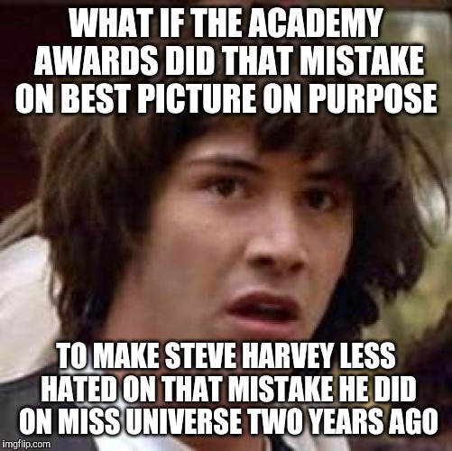 Conspiracy Keanu Meme | WHAT IF THE ACADEMY AWARDS DID THAT MISTAKE ON BEST PICTURE ON PURPOSE; TO MAKE STEVE HARVEY LESS HATED ON THAT MISTAKE HE DID ON MISS UNIVERSE TWO YEARS AGO | image tagged in memes,conspiracy keanu,steve harvey,oscars 2017,miss universe 2015 | made w/ Imgflip meme maker