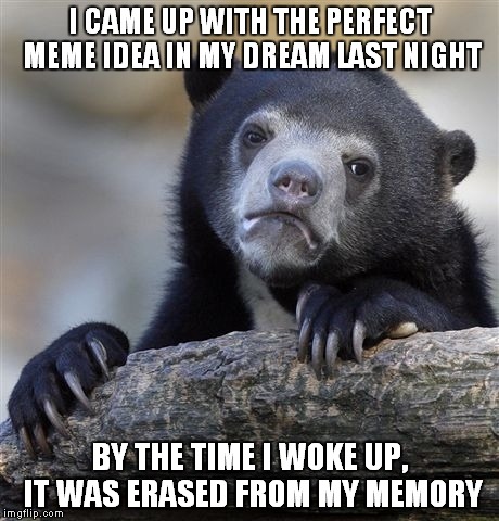 It made the front page in my dream, so I got that. | I CAME UP WITH THE PERFECT MEME IDEA IN MY DREAM LAST NIGHT; BY THE TIME I WOKE UP, IT WAS ERASED FROM MY MEMORY | image tagged in memes,confession bear | made w/ Imgflip meme maker