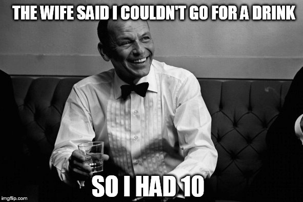 SO I HAD 10 THE WIFE SAID I COULDN'T GO FOR A DRINK | made w/ Imgflip meme maker