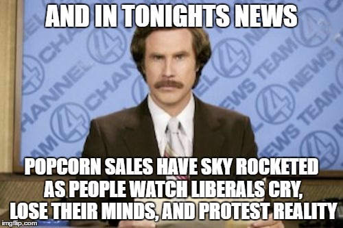 Ron Burgundy Meme | AND IN TONIGHTS NEWS; POPCORN SALES HAVE SKY ROCKETED AS PEOPLE WATCH LIBERALS CRY, LOSE THEIR MINDS, AND PROTEST REALITY | image tagged in memes,ron burgundy | made w/ Imgflip meme maker