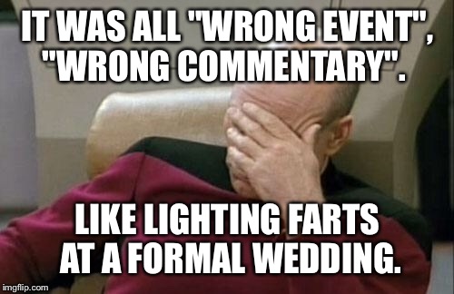 Captain Picard Facepalm Meme | IT WAS ALL "WRONG EVENT", "WRONG COMMENTARY". LIKE LIGHTING FARTS AT A FORMAL WEDDING. | image tagged in memes,captain picard facepalm | made w/ Imgflip meme maker