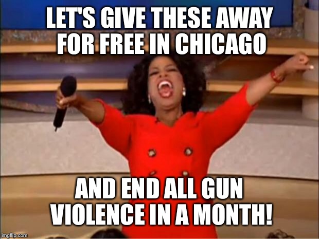 Oprah You Get A Meme | LET'S GIVE THESE AWAY FOR FREE IN CHICAGO AND END ALL GUN VIOLENCE IN A MONTH! | image tagged in memes,oprah you get a | made w/ Imgflip meme maker