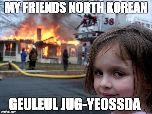 Disaster Girl | MY FRIENDS NORTH KOREAN; GEULEUL JUG-YEOSSDA | image tagged in memes,disaster girl | made w/ Imgflip meme maker