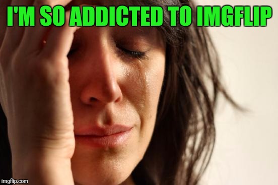 First World Problems Meme | I'M SO ADDICTED TO IMGFLIP | image tagged in memes,first world problems | made w/ Imgflip meme maker