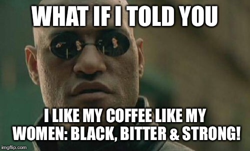 Matrix Morpheus Meme | WHAT IF I TOLD YOU I LIKE MY COFFEE LIKE MY WOMEN: BLACK, BITTER & STRONG! | image tagged in memes,matrix morpheus | made w/ Imgflip meme maker