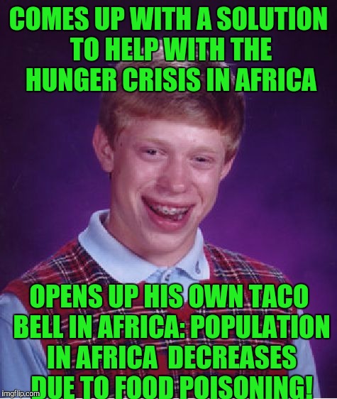 Bad Luck Brian | COMES UP WITH A SOLUTION TO HELP WITH THE HUNGER CRISIS IN AFRICA; OPENS UP HIS OWN TACO BELL IN AFRICA: POPULATION IN AFRICA  DECREASES DUE TO FOOD POISONING! | image tagged in memes,bad luck brian | made w/ Imgflip meme maker