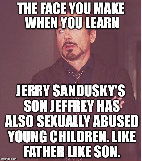 Jerry Sandusky's Son Jeffrey like father like son | THE FACE YOU MAKE WHEN YOU LEARN; JERRY SANDUSKY'S SON JEFFREY HAS ALSO SEXUALLY ABUSED YOUNG CHILDREN.
LIKE FATHER LIKE SON. | image tagged in memes,face you make robert downey jr,jerry sandusky,penn state,jeffrey,like father like son | made w/ Imgflip meme maker