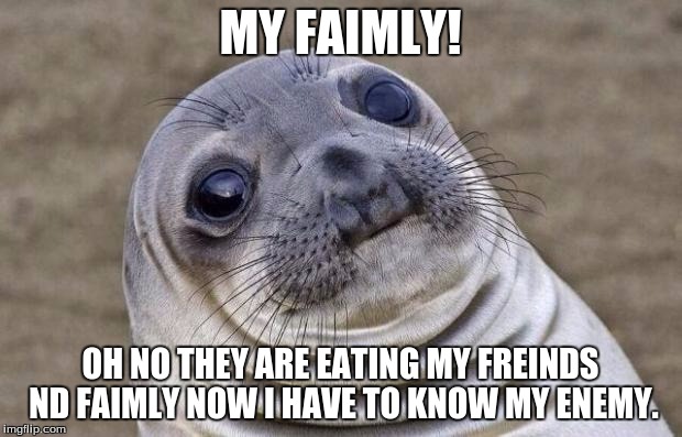 WAR | MY FAIMLY! OH NO THEY ARE EATING MY FREINDS ND FAIMLY NOW I HAVE TO KNOW MY ENEMY. | image tagged in memes,awkward moment sealion | made w/ Imgflip meme maker