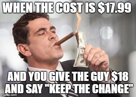 This is me | WHEN THE COST IS $17.99; AND YOU GIVE THE GUY $18 AND SAY "KEEP THE CHANGE" | image tagged in memes,lol,funny,lmao,so true,meme | made w/ Imgflip meme maker