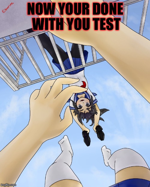 NOW YOUR DONE WITH YOU TEST | made w/ Imgflip meme maker