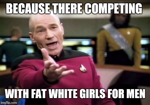 Picard Wtf Meme | BECAUSE THERE COMPETING WITH FAT WHITE GIRLS FOR MEN | image tagged in memes,picard wtf | made w/ Imgflip meme maker