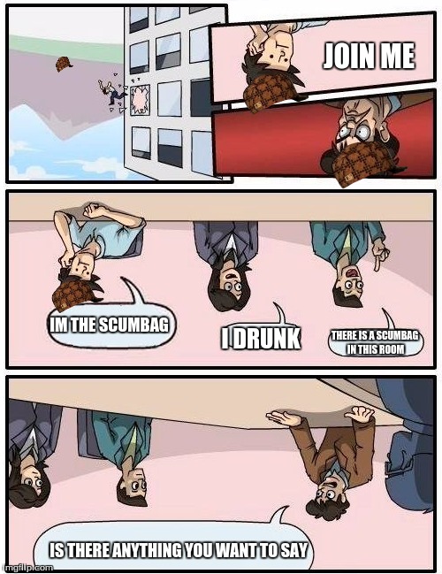 THE SCUMBAG

Start from the bottom to the top
 | JOIN ME; IM THE SCUMBAG; I DRUNK; THERE IS A SCUMBAG IN THIS ROOM; IS THERE ANYTHING YOU WANT TO SAY | image tagged in memes,boardroom meeting suggestion,scumbag | made w/ Imgflip meme maker