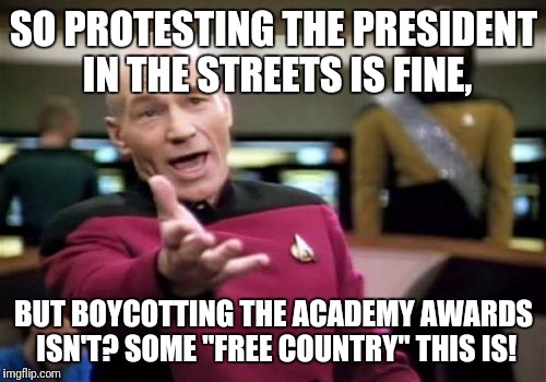 Picard Wtf Meme | SO PROTESTING THE PRESIDENT IN THE STREETS IS FINE, BUT BOYCOTTING THE ACADEMY AWARDS ISN'T? SOME "FREE COUNTRY" THIS IS! | image tagged in memes,picard wtf | made w/ Imgflip meme maker