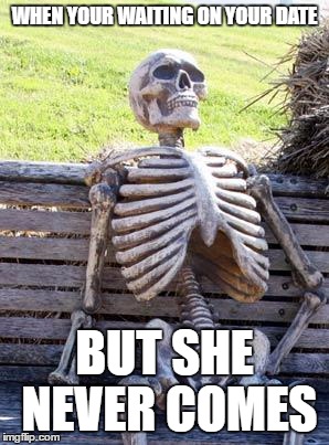 Waiting Skeleton Meme | WHEN YOUR WAITING ON YOUR DATE; BUT SHE NEVER COMES | image tagged in memes,waiting skeleton | made w/ Imgflip meme maker