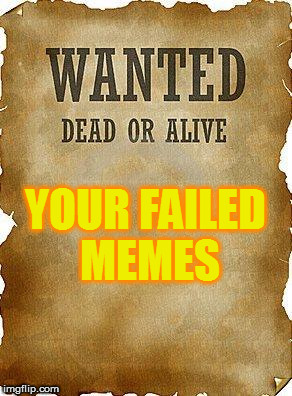 Got some dusty, unloved memes? Link 'em here | YOUR FAILED MEMES | image tagged in wanted dead or alive,memes,bring out your dead,failed,upvotes,imgflip | made w/ Imgflip meme maker