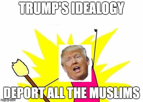 X All The Y Meme | TRUMP'S IDEALOGY; DEPORT ALL THE MUSLIMS | image tagged in memes,x all the y | made w/ Imgflip meme maker