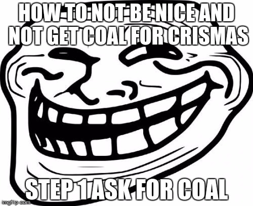 Troll Face |  HOW TO NOT BE NICE AND NOT GET COAL FOR CRISMAS; STEP 1 ASK FOR COAL | image tagged in memes,troll face | made w/ Imgflip meme maker