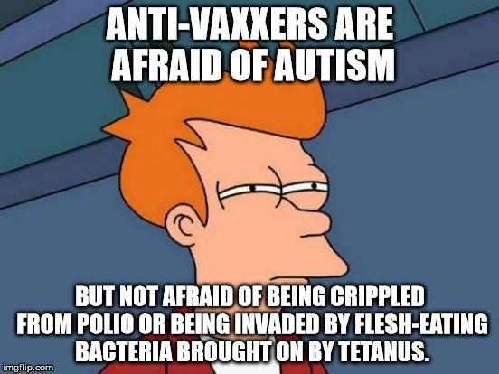 Futurama Fry Meme | ANTI-VAXXERS ARE AFRAID OF AUTISM; BUT NOT AFRAID OF BEING CRIPPLED FROM POLIO OR BEING INVADED BY FLESH-EATING BACTERIA BROUGHT ON BY TETANUS. | image tagged in memes,futurama fry | made w/ Imgflip meme maker