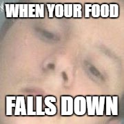 IT SAYS IT ALL | WHEN YOUR FOOD; FALLS DOWN | image tagged in feelsbadman | made w/ Imgflip meme maker