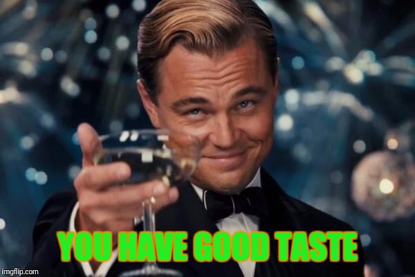 YOU HAVE GOOD TASTE | image tagged in memes,leonardo dicaprio cheers | made w/ Imgflip meme maker