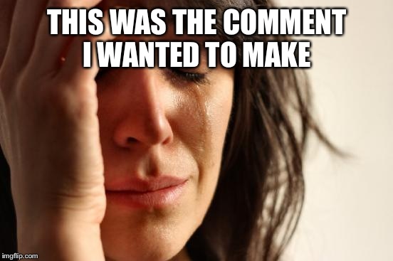 First World Problems Meme | THIS WAS THE COMMENT I WANTED TO MAKE | image tagged in memes,first world problems | made w/ Imgflip meme maker