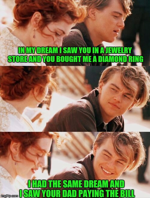 Leonardo DiCaprio and Kate Winslet puns | IN MY DREAM I SAW YOU IN A JEWELRY STORE AND YOU BOUGHT ME A DIAMOND RING; I HAD THE SAME DREAM AND I SAW YOUR DAD PAYING THE BILL | image tagged in memes,leonardo dicaprio and kate winslet puns,custom template | made w/ Imgflip meme maker