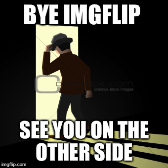 Bye imgflip. | BYE IMGFLIP; SEE YOU ON THE OTHER SIDE | image tagged in memes | made w/ Imgflip meme maker