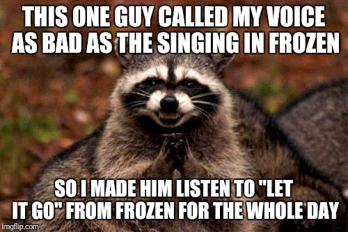I am so evil | THIS ONE GUY CALLED MY VOICE AS BAD AS THE SINGING IN FROZEN; SO I MADE HIM LISTEN TO "LET IT GO" FROM FROZEN FOR THE WHOLE DAY | image tagged in memes,evil plotting raccoon,funny | made w/ Imgflip meme maker