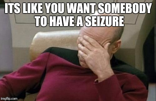 Captain Picard Facepalm Meme | ITS LIKE YOU WANT SOMEBODY TO HAVE A SEIZURE | image tagged in memes,captain picard facepalm | made w/ Imgflip meme maker