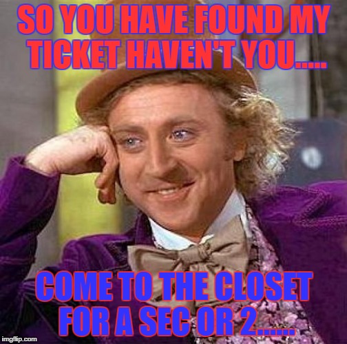 Creepy Condescending Wonka Meme | SO YOU HAVE FOUND MY TICKET HAVEN'T YOU..... COME TO THE CLOSET FOR A SEC OR 2...... | image tagged in memes,creepy condescending wonka | made w/ Imgflip meme maker