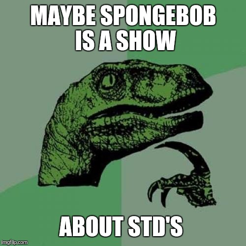 Philosoraptor Meme | MAYBE SPONGEBOB IS A SHOW ABOUT STD'S | image tagged in memes,philosoraptor | made w/ Imgflip meme maker