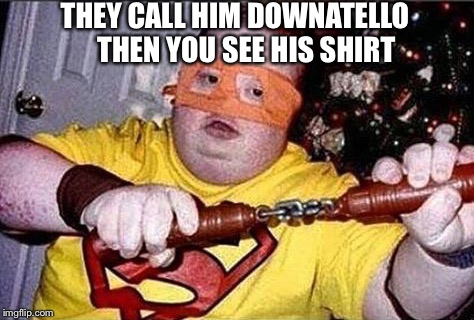 Downatello? | THEY CALL HIM DOWNATELLO
   THEN YOU SEE HIS SHIRT | image tagged in downatello | made w/ Imgflip meme maker