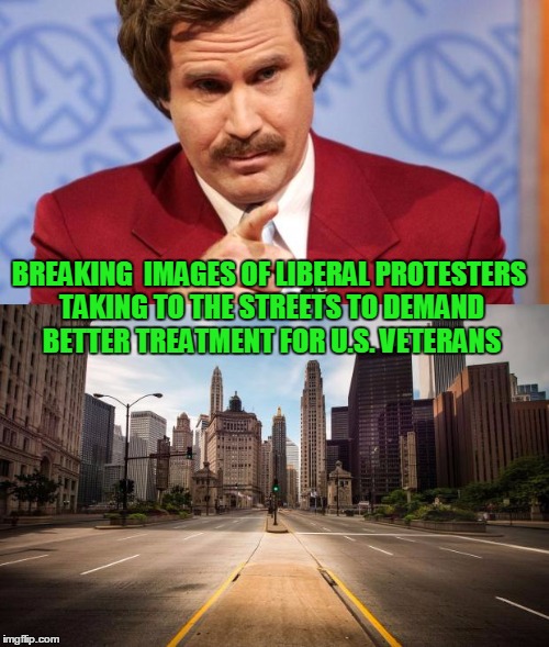 They'll be along any minute now... | BREAKING  IMAGES OF LIBERAL PROTESTERS TAKING TO THE STREETS TO DEMAND BETTER TREATMENT FOR U.S. VETERANS | image tagged in veterans,protesters,liberals,ron burgundy | made w/ Imgflip meme maker