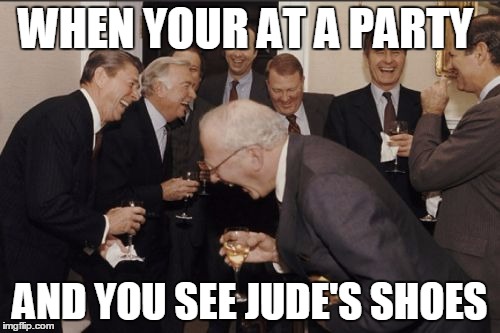 Laughing Men In Suits Meme | WHEN YOUR AT A PARTY; AND YOU SEE JUDE'S SHOES | image tagged in memes,laughing men in suits | made w/ Imgflip meme maker