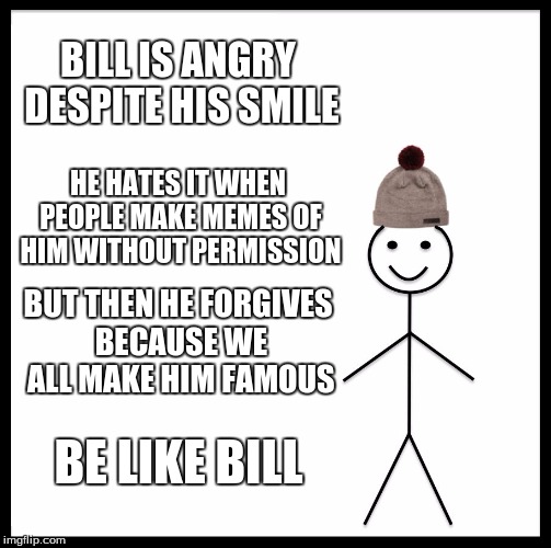 Be Like Bill | BILL IS ANGRY DESPITE HIS SMILE; HE HATES IT WHEN PEOPLE MAKE MEMES OF HIM WITHOUT PERMISSION; BUT THEN HE FORGIVES BECAUSE WE ALL MAKE HIM FAMOUS; BE LIKE BILL | image tagged in memes,be like bill | made w/ Imgflip meme maker