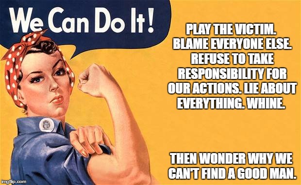 victim mentality |  PLAY THE VICTIM. BLAME EVERYONE ELSE. REFUSE TO TAKE RESPONSIBILITY FOR OUR ACTIONS. LIE ABOUT EVERYTHING. WHINE. THEN WONDER WHY WE CAN'T FIND A GOOD MAN. | image tagged in victim,single | made w/ Imgflip meme maker