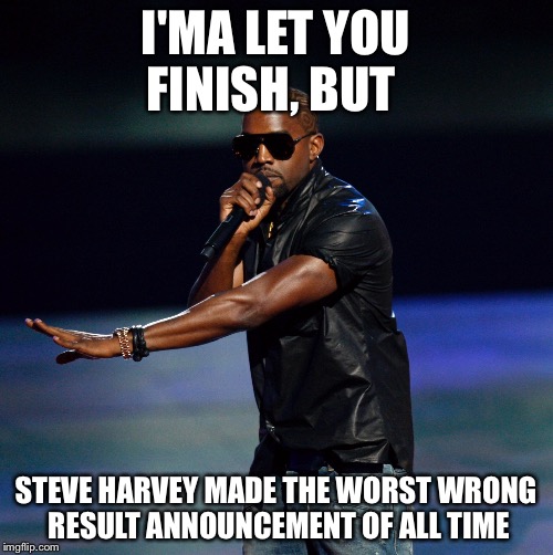 Oscar Failure |  I'MA LET YOU FINISH, BUT; STEVE HARVEY MADE THE WORST WRONG RESULT ANNOUNCEMENT OF ALL TIME | image tagged in kayne west,memes,oscars | made w/ Imgflip meme maker
