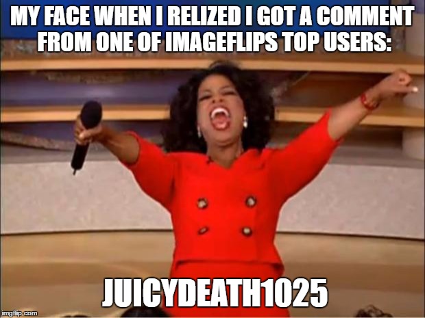 My life has meaning now XD | MY FACE WHEN I RELIZED I GOT A COMMENT FROM ONE OF IMAGEFLIPS TOP USERS:; JUICYDEATH1025 | image tagged in memes,oprah you get a,juicydeath1025,okon7,funny | made w/ Imgflip meme maker