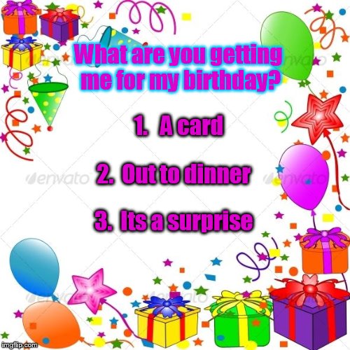 Happy Birthday | What are you getting me for my birthday? 1.   A card; 2.  Out to dinner; 3.  Its a surprise | image tagged in happy birthday | made w/ Imgflip meme maker