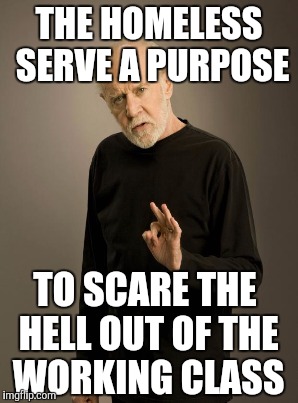 THE HOMELESS SERVE A PURPOSE TO SCARE THE HELL OUT OF THE WORKING CLASS | made w/ Imgflip meme maker