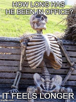 Waiting Skeleton Meme | HOW LONG HAS HE BEEN IN OFFICE? IT FEELS LONGER | image tagged in memes,waiting skeleton | made w/ Imgflip meme maker