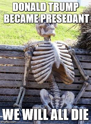 Waiting Skeleton Meme | DONALD TRUMP BECAME PRESEDANT; WE WILL ALL DIE | image tagged in memes,waiting skeleton | made w/ Imgflip meme maker