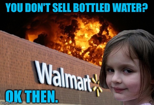 Walmart fire girl | YOU DON'T SELL BOTTLED WATER? OK THEN. | image tagged in walmart fire girl | made w/ Imgflip meme maker